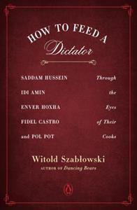 HOW TO FEED A DICTATOR : SADDAM HUSSEIN, IDI AMIN, ENVER HOXHA, FIDEL CASTRO, AND POL POT THROUGH THE EYES OF THEIR COOKS