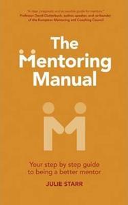 THE MENTORING MANUAL : YOUR STEP BY STEP GUIDE TO BEING A BETTER MENTOR