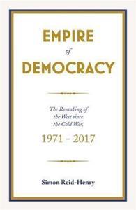 EMPIRE OF DEMOCRACY : THE REMAKING OF THE WEST SINCE THE COLD WAR, 1971-2017