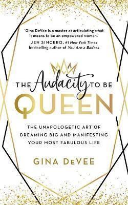 THE AUDACITY TO BE QUEEN : THE UNAPOLOGETIC ART OF DREAMING BIG AND MANIFESTING YOUR MOST FABULOUS LIFE