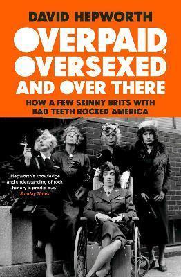 OVERPAID, OVERSEXED AND OVER THERE : HOW A FEW SKINNY BRITS WITH BAD TEETH ROCKED AMERICA
