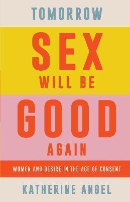 TOMORROW SEX WILL BE GOOD AGAIN : WOMEN AND DESIRE IN THE AGE OF CONSENT