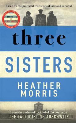 THREE SISTERS : A TRIUMPHANT STORY OF LOVE AND SURVIVAL FROM THE AUTHOR OF THE TATTOOIST OF AUSCHWITZ