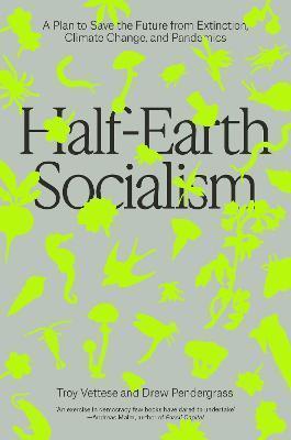 HALF-EARTH SOCIALISM : A PLAN TO SAVE THE FUTURE FROM EXTINCTION, CLIMATE CHANGE AND PANDEMICS