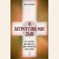 Η ΛΑΤΡΕΥΤΙΚΗ ΜΑΣ ΖΩΗ- ΟΤΙ ΠΡΕΠΕΙ ΝΑ ΓΝΩΡΙΖΕΙ ΚΑΘΕ ΟΡΘΟΔΟΞΟΣ ΧΡΙΣΤΙΑΝΟΣ