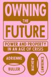 OWNING THE FUTURE : POWER AND PROPERTY IN AN AGE OF CRISIS